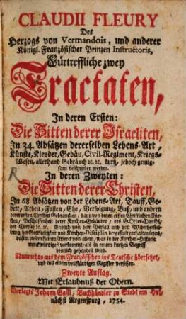 Claudii Fleury Des Herzogs von Vermandois, und anderer Königl. Französischer Prinzen Instructoris, Fürtreffliche zwey Tractaten : In deren Ersten: Die Sitten derer Israeliten, In 34. Absätzen dererselben Lebens-Art, Künste, Kleyder, Gebäu, Civil Regiment, Kriegs-Wesen ... beschrieben werden. In deren Zweyten: Die Sitten derer Christen, In 68 Absätzen von der Lebens-Art, Tauff, Gebeth, Arbeit, Fasten, Ehe, Verfolgung, Buß ... enthalten seynd ...