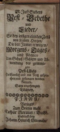 M. Just Siebers Pest-Gebethe und Lieder : So bey ietzigen elende Zeite[n] von from[m]en Hertzen/ Die den Jam[m]er erwegen/ Morgens- Tages- und Abends Um Schutz/ Schirm und Abwendung des grimmigen Pest-Ubels Heilsamlich und mit Nutz gesprochen und gesungen werden können
