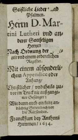 Geistliche Lieder Unnd Psalmen. Herrn D. Martini Lutheri und anderer Gottseligen Hertzen : Nach Ordnung der Jahrzeit und einem ordentlichen Register. Mit einem absonderlichem Appendice oder Anhang/ Christlicher/ und theils zuvor im Truck nie außgangener Gesänger