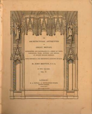 The architectural Antiquities of Great Britain represented and illustrated in a series of views, elevations, plans, sections and details of ancient english edifices : with historical and descriptive accounts of each ; in five volumes. 4