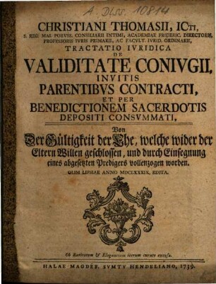 Christiani Thomasii ... Tractatio Ivridica De Validitate Conivgii, Invitis Parentibvs Contracti, Et Per Benedictionem Sacerdotis Depositi Consvmmati : = Von der Gültigkeit der Ehe, welche wider der Eltern Willen geschlossen, und durch Einsegnung eines abgesetzten Predigers vollenzogen worden