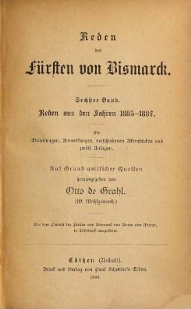 Ausgewählte Reden des Fürsten von Bismarck : mit einer biographischen Skizze, erläuternden Einleitungen und Anmerkungen, sowie einem Anhang, enthaltend Reden des Abgeordneten von Bismarck-Schönhausen aus den Jahren 1847 - 1852, 6. Reden aus den Jahren 1885 - 1887 : mit Einl., Anm. verschiedenen Aktenstücken u. 12 Anl.