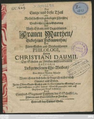 Das Einige und beste Theil aller Rechtschaffenen gläubigen Christen : Bey Volckreicher Leichen-Bestattung Der ... Frauen Marthen/ Gebohrner Fickenwirthin/ Des ... Philologi, Herrn Christiani Daumii, Der Schulen zu Zwickau wohlverdienten Rectoris ... Ehe-Weibes/ Aus Den schönen Worten Assaphs Ps. LXXIII. v. 25. ... In der Obern Stadt-Kirchen/ am IX. Martii ... dieses lauffenden 1673sten Jahres/ öffentlich gepriesen/ und ... zum Druck befördert