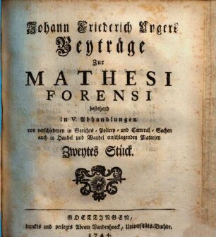 Johann Friedrich Ungers Beyträge zur mathesi forensi : bestehend in X Abhandlungen von verschiedenen in Gerichts-, Policey- und Cameral-Sachen, auch in Handel und Wandel einschlagenden Materien, 2