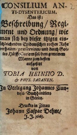 Consilium anti-dysentericum : d. ist: Beschreibung, Regiment u. Ordnung, wie man sich bey dieser itzigen einschleichenden epidem. rothen Ruhr verhalten, praeserviren, u. durch Gottes Hülffe curiren sol