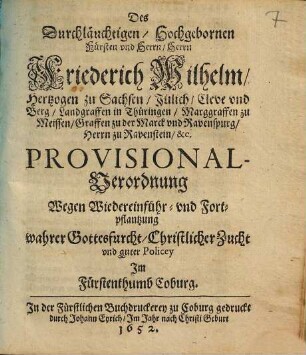 Des Durchläuchtigen, Hochgebornen Fürsten und Herrn, Herrn Friederich Wilhelm, Hertzogen zu Sachsen ... Provisional-Verordnung Wegen Wiedereinführ- vnd Fortpflantzung wahrer Gottesfurcht, Christlicher Zucht vnd guter Policey Im Fürstenthumb Coburg : [Geben zu Coburg den 2. Januarij, Anno 1652]