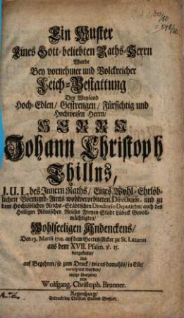 Ein Muster eines Gott-beliebten Raths-Herrn wurde bey vornehmer und volckreicher Leich-Bestattung des ... Johann Christoph Thillns, J.U.L. des Innern Raths ... vorgestellet und ... anjetzo übergeben von Wolfgang. Christoph. Brunner.