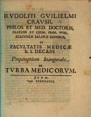 Rvdolffi Gvilielmi Cravsii, Philos. Et Med. Doctoris, Praxeos Et Chim. Prof. Pvbl. Academiæ Salanæ Senioris, Et Facvltatis Medicæ h.t. Decani Propempticon Inaugurale De Tvrba Medicorvm