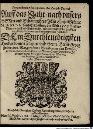 Prognosticon Astrologicum, oder Teutsche Practick Auff das Jahr, nach vnsers HERrn vnnd Seligmachers JEsu Christi Geburt M.D.XCVI. Nach Erschaffung der Welt 5558. : Auß der Planeten Lauff vnd Finsternussen, mit sonderm fleiß, doch auff das kürtzst beschrieben, vnnd zu glückseligem Newen Jar dedicirt ...