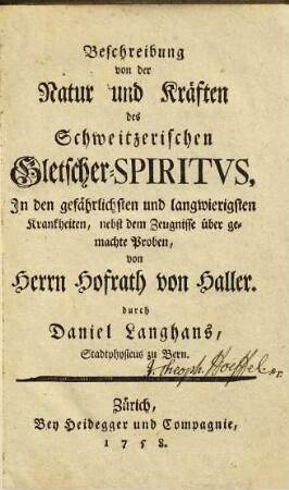 Beschreibung von der Natur und Kräften des Schweitzerischen Gletscher-Spiritvs in den gefährlichsten und langwierigsten Krankheiten : nebst dem Zeugnisse über gemachte Proben, von Herrn Hofrath von Haller
