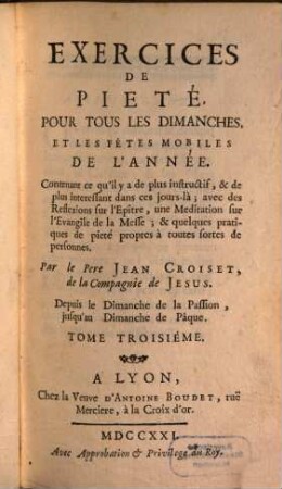 Exercices De Pieté, Pour Tous Les Dimanches, Et Les Fétes Mobiles De L'Année : Contenant ce qu'il y a de plus instructif, & de plus interessant dans ces jours-là ; avec des Reflexions sur l'Epître, une Meditations sur l'Evangile de la Messe; & quelques Pratiques de pieté propres à toutes fortes de personnnes, 3. Depuis le Dimanche de la Passion, jusqu'au Dimanche de Pâque