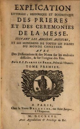 Explication Litterale, Historique Et Dogmatique Des Prières Et Des Cérémonies De La Messe, Suivant Les Anciens Auteurs, Et Les Monuments De Toutes Les Églises Du Monde Chretien : Avec Des Dissertations & des Notes sur les endroits difficiles, & sur l'origine des Rits, 1