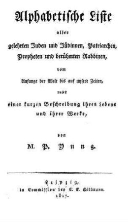 Alphabetische Liste aller gelehrten Juden und Jüdinnen, Patriarchen, Propheten und berühmten Rabbinen : vom Anfange der Welt bis auf unsere Zeiten, nebst einer kurzen Beschreibung ihres Lebens und ihrer Werke / von P. Yung