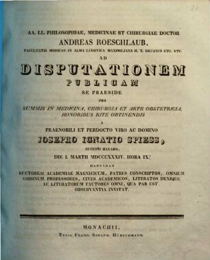 AA. LL. philosophiae, medicinae et chirurgiae doctor Andreas Roeschlaub ... ad disputationem publicam se praeside pro summis in medicina, chirurgia et arte obstetricia honoribus rite obtinendis a ... Josepho Ignatio Spiess ... habendam ... invitat : [Insunt theses medicae]