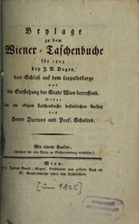 Beylage zu dem Wiener-Taschenbuche für 1805 bey J. W. Degen, das Schloß auf dem Leopoldsberge und die Entstehung der Stadt Wien betreffend : Wider im obigen Taschenbuche befindlichen Aufsatz, des Herrn Doct. u. Prof. Schultes