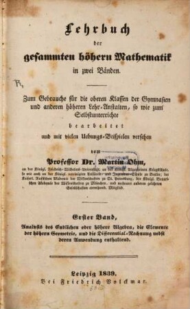 Lehrbuch der gesammten höhern Mathematik : in zwei Bänden ; zum Gebrauche für die oberen Klassen der Gymnasien und anderen höheren Lehr-Anstalten, so wie zum Selbstunterrichte bearbeitet und mit vielen Uebungs-Beispielen versehen, 1. Analysis des Endlichen oder höhere Algebra, die Elemente der höhern Geometrie, und die Differential-Rechnung nebst deren Anwendung enthaltend