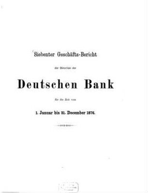 Geschäftsbericht der Direction der Deutschen Bank : für d. Zeit .... 7. 1876, Jan. - Dez. (1877)