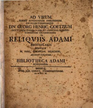 Ad Virum Summe Reverendum Amplissimum Execellentissimumque Dn. Georg. Henric. Goetzium Doctorem Theologum, Et Lubecens. Superintendentem Celeberrimum De Reliquiis Adami Protoplasti Epistola M. Paul. Christian. Hilscheri : Accedit Eiusdem De Bibliotheca Adami Schediasma