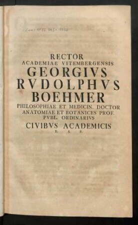 Rector Academiae Vitembergensis Georgius Rudolphus Boehmer Philosophiae Et Medicin. Doctor Anatomiae Et Botanices Prof. Publ. Ordinarius Civibus Academicis D.S.P. : [P.P. Viteb. Non. Decembr. MDCCLV.]