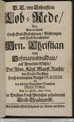 Lob-Rede, Bey Des weiland Hoch-Edel-Gebohrnen, Gestrengen und Hoch-benahmten Hrn. Christian von Hofmannswaldau, auf Arnolds-Mühle, ... den 30. Aprilis, Anno 1679. in Breßlau Hoch-Adelichen gehaltenem Leich-Begängnisse