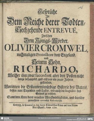 Gespräche In dem Reiche derer Todten, Sechzehende Entrevuë, Zwischen Dem Königs-Mörder, Olivier Cromwel, nachmaligen Protectore von Engeland, und Seinem Sohn, Richardo, Welcher ihm zwar succediret, aber den Posten nicht lange behauptet ... : Worinnen die Erstaunenswürdige Historie des Vaters ... wie auch die Stupidité des Sohnes zu sersehen; Samt dem Kern derer neuesten Merckwürdigkeiten, und darüber gemachten curieusen Reflexionen