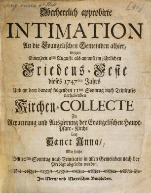 Oberherrlich approbirte Intimation An die Evangelischen Gemeinden alhier, wegen Einer den 8ten Augusti als an unserm jährlichen Friedens-Feste dieses 1747sten Jahrs ... vorhabenden Kirchen-Collecte Zu Reparirung und Auszierung der Evangelischen Haupt-Pfarr-Kirche bey Sanct Anna ...