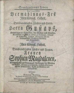 Scandinaviens Feyer; Auf das hohe Vermählungs-Fest Ihro Königl. Hoheit, des Durchlauchtigsten Fürsten und Herrn, Herrn Gustavs, Kronprinzen in Schweden ...; mit Ihro Königl. Hoheit, der Durchlauchtigsten Fürstin und Frauen, Frauen Sophien Magdalenen, Kronprinzeßin zu Dännemark, Norwegen ...