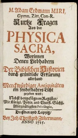 M. Adam Erdmann Miri, Gymn. Zitt. Con-R. Kurtze Fragen Aus der Physica Sacra : Worinnen Denen Liebhabern Der Biblischen Historien durch gründliche Erklärung allerhand Merckwürdiger Antiquitäten ein sonderbahres Licht gegeben wird ; Nebst beygefügtem Register
