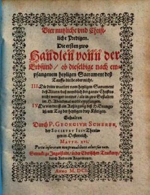 Vier nutzliche und Christliche Predigen : Die ersten zwo handlen vonn der Erbsünd ... ; Die dritte tractiert vom heyligen Sacrament deß Altars ... ; Die vierdte ist ein Außlegung des H. Evangelii , am Tag der heyligen drey Königen