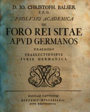 D. Io. Christoph. Balser P. P. O. Prolvsio Academica De Foro Rei Sitae Apvd Germanos Praemissa Praelectionibvs Ivris Germanici