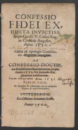 CONFESSIO || FIDEI EX=||HIBITA INVICTISS.|| Impe: Carolo V.Caesari Aug.|| in Comicijs Augustae.|| Anno 1530.|| Addita est Apologia Confessio/||nis diligenter recognita.|| [v.(PHILIPPVS MELAN=||THON ... ||)] ET || CONFESSIO DOCTRI=||nae Ecclesiarum Saxonicarum,scripta || Anno 1551. Vt Synodo Tri/||dentinae exhiberetur.|| ... ||