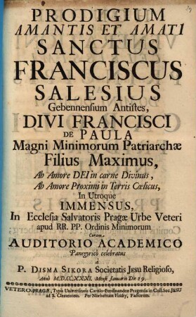Prodigium Amantis Et Amati Sanctus Franciscus Salesius Gebennensium Antistes ... : In Ecclesia Salvatoris Pragae Urbe Veteri ... Coram Auditorio Academico Panegyricò celebratus