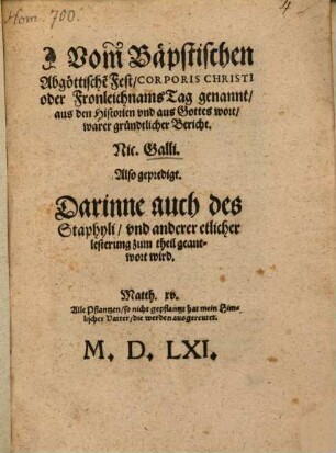 Vom[m] Bäpstischen Abgöttische[n] Fest Corporis Christi oder Fronleichnams Tag genannt aus den Historien vnd aus Gottes wort warer gründtlicher Bericht. Nic. Galli. Also gepredigt : Darinne auch des Staphyli vnd anderer etlicher lesterung zum theil geantwort wird. ...