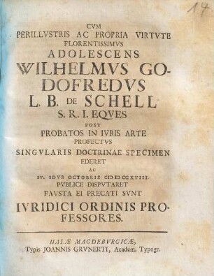 Cvm Perillvstris Ac Propria Virtvte Florentissimvs Adolescens Wilhelmvs Godofredvs L. B. De Schell S. R. I. Eqves Post Probatos In Ivris Arte Profectvs Singvlaris Doctrinae Specimen Ederet Ac IV. Idvs Octobris MDCCXVIII. Pvblice Dispvtaret Favsta Ei Precati Svnt Ivridici Ordinis Professores