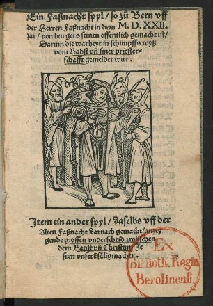 Ein Faßnacht spyl/ so zů Bern vff || der Herren Faßnacht in dem M.D.XXII.|| jar/ von burgers sünen offentlich gemacht ist/|| Darinn die warheyt in schimpffs wyß || vom Babst vñ siner priester=||schafft gemeldet wirt.|| Jtem ein ander spyl/ daselbs vff der || Alten Faßnacht darnach gemacht/ anzey||gende grossen vnderscheid zwüschen || dem Bapst vñ Christum Je||sum vnserẽ säligmacher.||