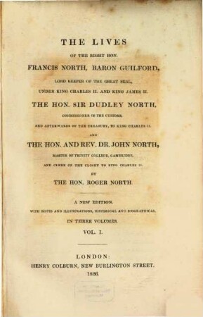 The lives of the Right Hon. Francis North, Baron Guilford, ..., the Hon. Sir Dudley North, commissioner of the customs, ... and the Hon. and Rev. Dr. John North, Master of Trinity College, Cambridge, ... : in 3 vol.. 1