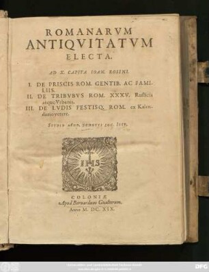 Romanarum Antiquitatum Electa. Ad X. Capita Joan. Rosini : I. De Priscis Rom. Gentib. Ac Familiis. II. De Tribubus Rom. XXXV. Rusticis atque Urbanis. III. De Ludis Festisq. Rom. ex Kalendario vetere