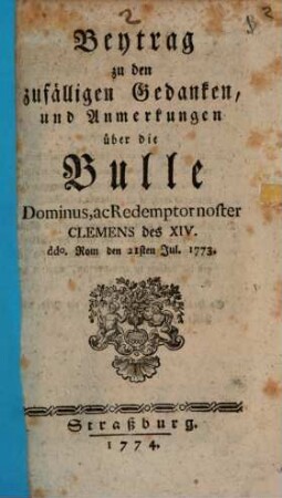 Beytrag zu den zufälligen Gedanken, und Anmerkungen über die Bulle Dominus, ac Redemptor noster Clemens des XIV. : ddo. Rom den 21sten Jul. 1773