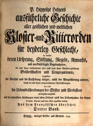 P. Hippolyt Helyots ausführliche Geschichte aller geistlichen und weltlichen Kloster- und Ritterorden für beyderley Geschlecht : in welcher deren Ursprung, Stiftung, Regeln, Anwachs und merkwürdigste Begebenheiten ... hinlänglich vorgestellt ... werden; aus dem Französischen übersetzt, 3