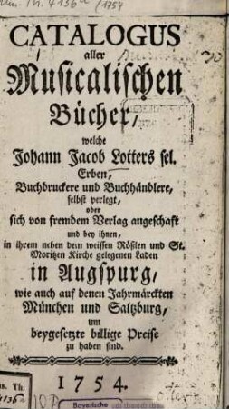 Catalogus aller Musicalischen Bücher, welche Johann Jacob Lotters sel. Erben, ... in Augspurg ... um beygesetzte billige Preise zu haben sind, 1754
