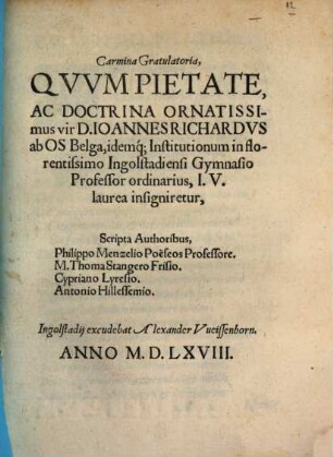 Carmina Gratulatoria, Qvvm Pietate, Ac Doctrina Ornatissimus vir D. Ioannes Richardvs ab OS Belga, idemque] Institutionum in florentissimo Ingolstadiensi Gymnasio Professor ordinarius, I.V. laurea insigniretur,