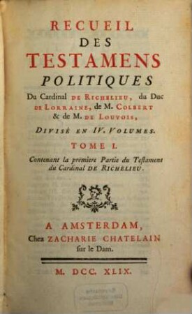 Recueil des testamens politiques du Cardinal de Richelieu, du Duc de Lorraine, de M. Colbert et de M. de Louvois : divisé en 4 volumes, 1. Contenant la première Partie du Testament du Cardinal de Richelieu