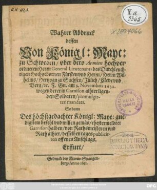 Wahrer Abdruck dessen von Königl: Mayt: zu Schweden/ uber dero Armeen hochverordneten Herrn General Leutenants des Durchleuchtigen Hochgebornen Fürsten und Herrn/ Herrn Wilhelms/ Hertzogn zu Sachsen... am 3. Novembris 1632. wegen derer in Garnison alhier ligenden Soldaten promulgirten Mandats. So dann ... Königl: Mayt: gnedigstem befehl ... ehestermeldter Garnision halben/ von Rathsmeisteren und Rath alhier/ desselben tages publicirten offenen Anschlags