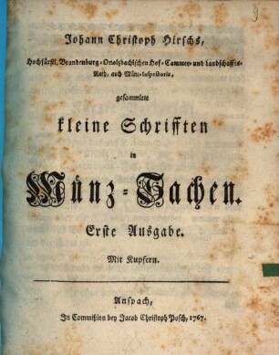 Johann Christoph Hirschs, Hochfürstl. Brandenburg-Onolzbachischen Hof-Cammer- und Landschafts-Rath, auch Münz-Inspectoris, gesammlete kleine Schrifften in Münz-Sachen : Mit Kupfern