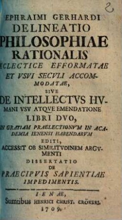 Ephraimi Gerhardi Delineatio Philosophiae Rationalis Eclectice Efformatae Et Vsvi Secvli Accommodatae, Sive De Intellectvs Hvmani Vsv Atqve Emendatione Libri Dvo : In Gratiam Praelectionvm In Academia Ienensi Habendarvm Editi