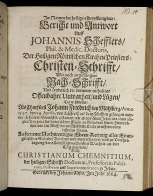 Bericht und Antwort Auff Johannis Schefflers/ Phil. & Medic. Doctoris, Der Heiligen Römischen Kirchen Priesters; Christen-Schrifft : Wie auch angehängete Nach-Schrifft/ Und sonderlich die darinnen enthaltene Offenbahre Unwarheit/ und Lügen/ Da er schreibet: Als Churfürst Johann Friedrich bey Mühlberg/ Anno 1547. den 24. Aprilis, von Käyser Carl dem Fünfften gefangen worden: ...