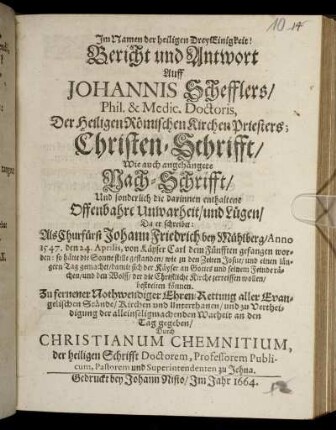 Bericht und Antwort Auff Johannis Schefflers/ Phil. & Medic. Doctoris, Der Heiligen Römischen Kirchen Priesters; Christen-Schrifft : Wie auch angehängete Nach-Schrifft/ Und sonderlich die darinnen enthaltene Offenbahre Unwarheit/ und Lügen/ Da er schreibet: Als Churfürst Johann Friedrich bey Mühlberg/ Anno 1547. den 24. Aprilis, von Käyser Carl dem Fünfften gefangen worden: ...