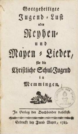 Gottgeheiligte Jugend-Lust oder Reyhen- und Mayen-Lieder für die Christliche Schul-Jugend in Memmingen