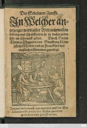 Die Schelmen Zunfft.|| Jn Welcher an=||gezeiget wird/ aller Welt mütwillen || büberey vnd schalckheiten/ so in diesen zeiten || sehr im schwanck gehen. Durch Doctor || Thoman Murnern von Straßburg schim=||pflich beschriben/ vnd zu Franckfurt mit || ernstlichen fürnemen gepredigt.|| Jetzund widerumb von neuwen auß der Ge=||sellenzunfft/ vnder der Rosen zureden/|| gemehret vnd gebessert/ etc.||