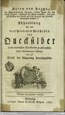 Herrn von Horne der Arzneywissenschaft Doctors, ältesten Arztes bey den königl. Truppen, ... Abhandlung von den verschiedenen Methoden das Quecksilber in den venerischen Krankheiten zu gebrauchen : durch Beobachtungen bestätiget und auf Befehl der Regierung herausgegeben; Aus dem Französischen übersetzt